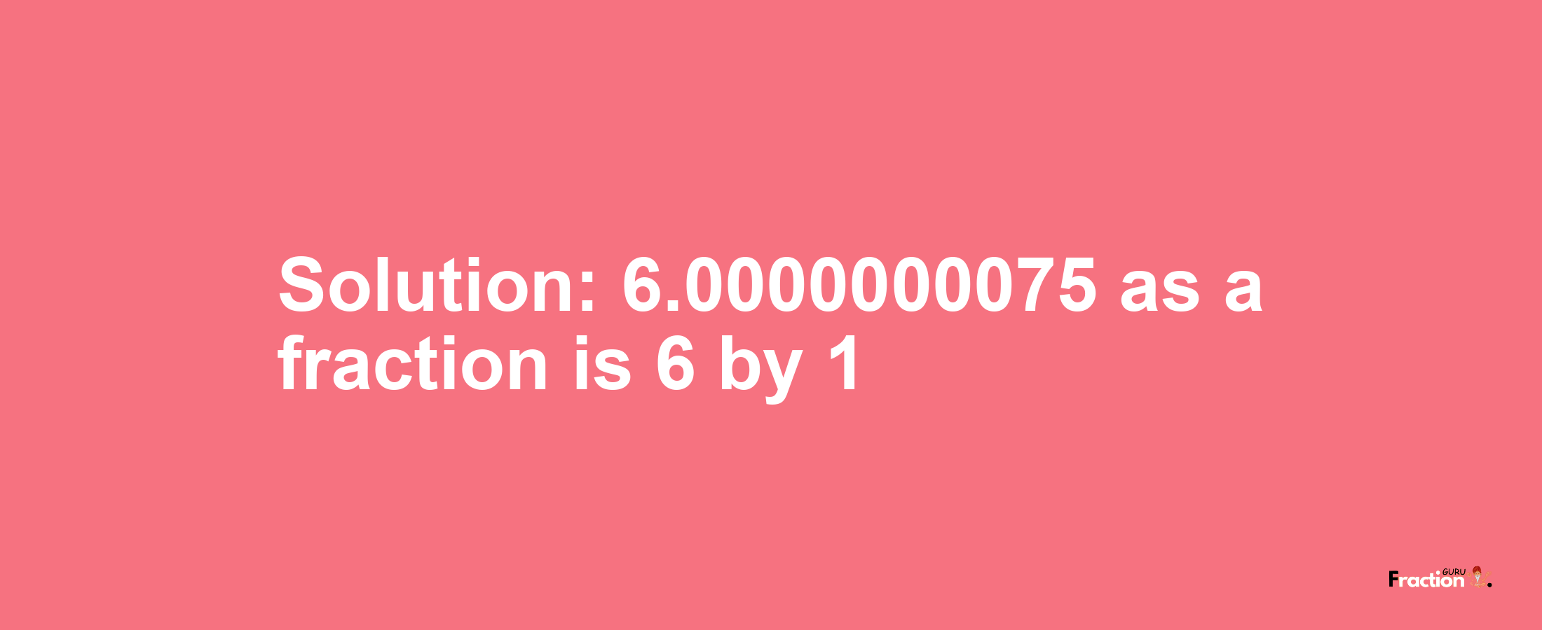 Solution:6.0000000075 as a fraction is 6/1